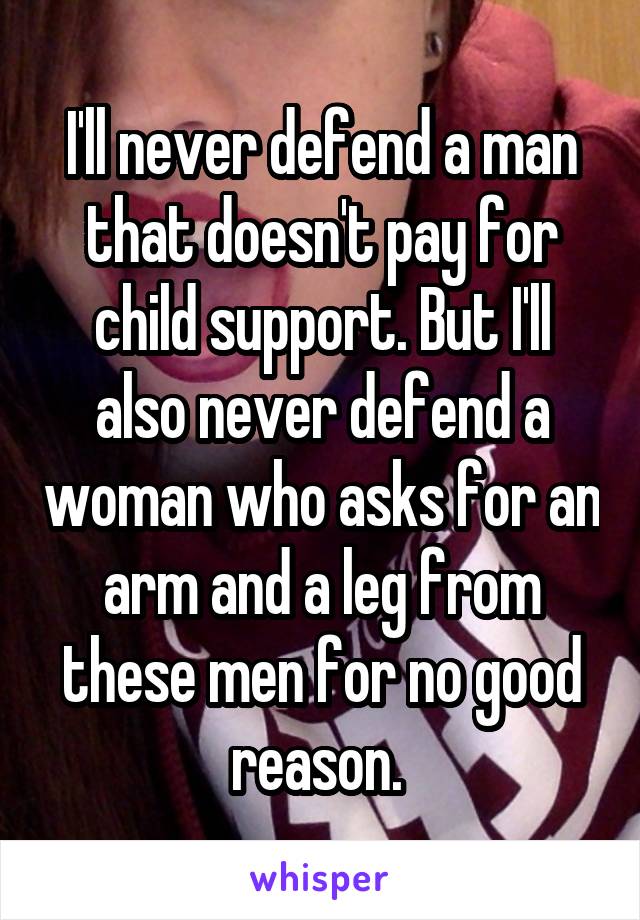 I'll never defend a man that doesn't pay for child support. But I'll also never defend a woman who asks for an arm and a leg from these men for no good reason. 