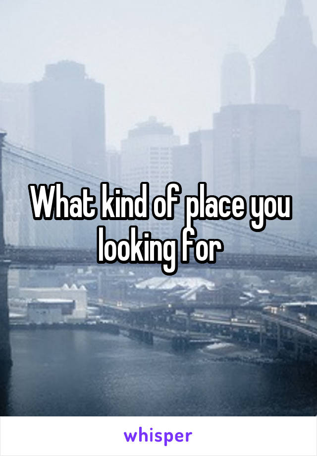 What kind of place you looking for