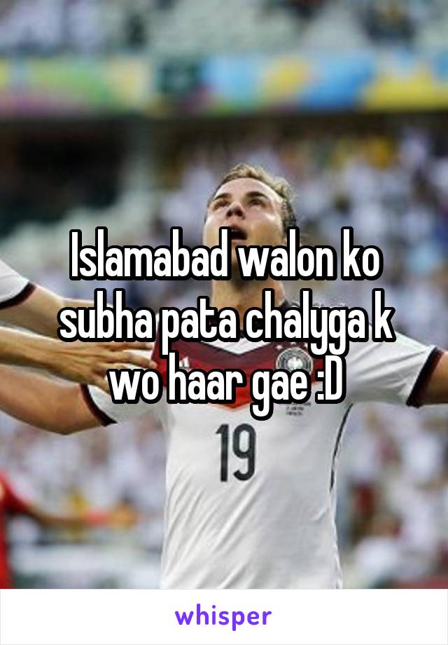 Islamabad walon ko subha pata chalyga k wo haar gae :D