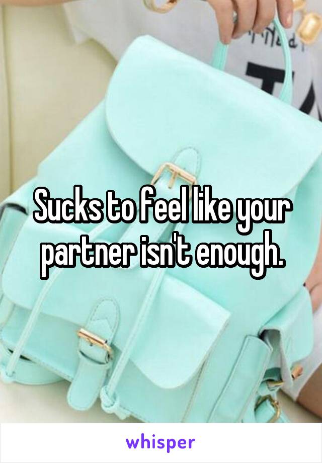 Sucks to feel like your partner isn't enough.