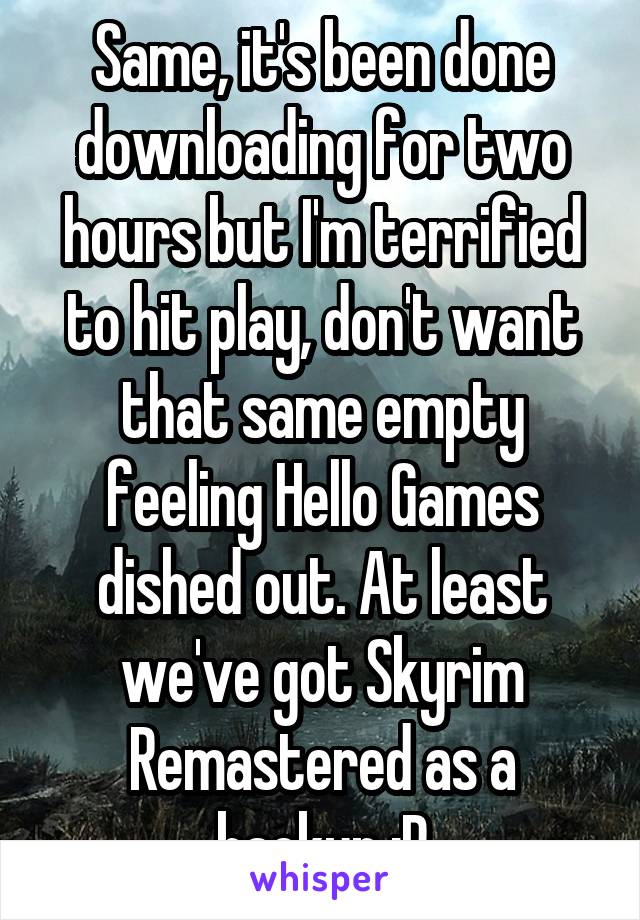 Same, it's been done downloading for two hours but I'm terrified to hit play, don't want that same empty feeling Hello Games dished out. At least we've got Skyrim Remastered as a backup :P