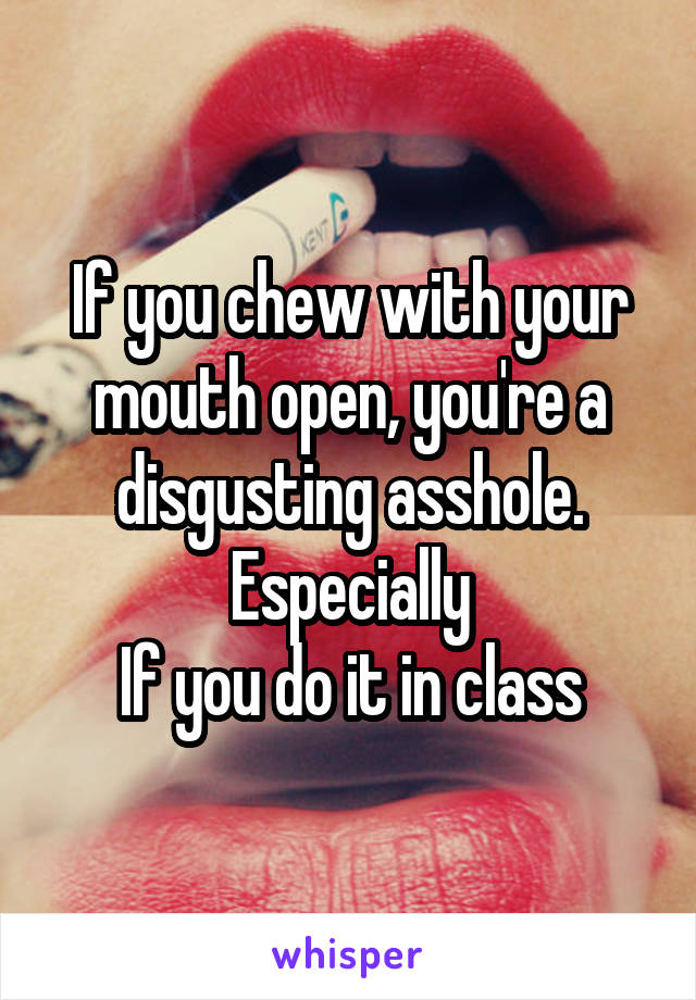 If you chew with your mouth open, you're a disgusting asshole. Especially
If you do it in class