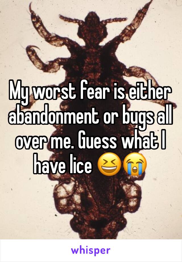 My worst fear is either abandonment or bugs all over me. Guess what I have lice 😆😭