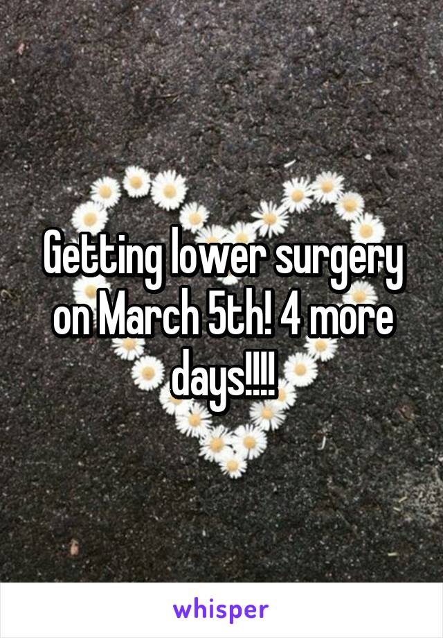 Getting lower surgery on March 5th! 4 more days!!!!