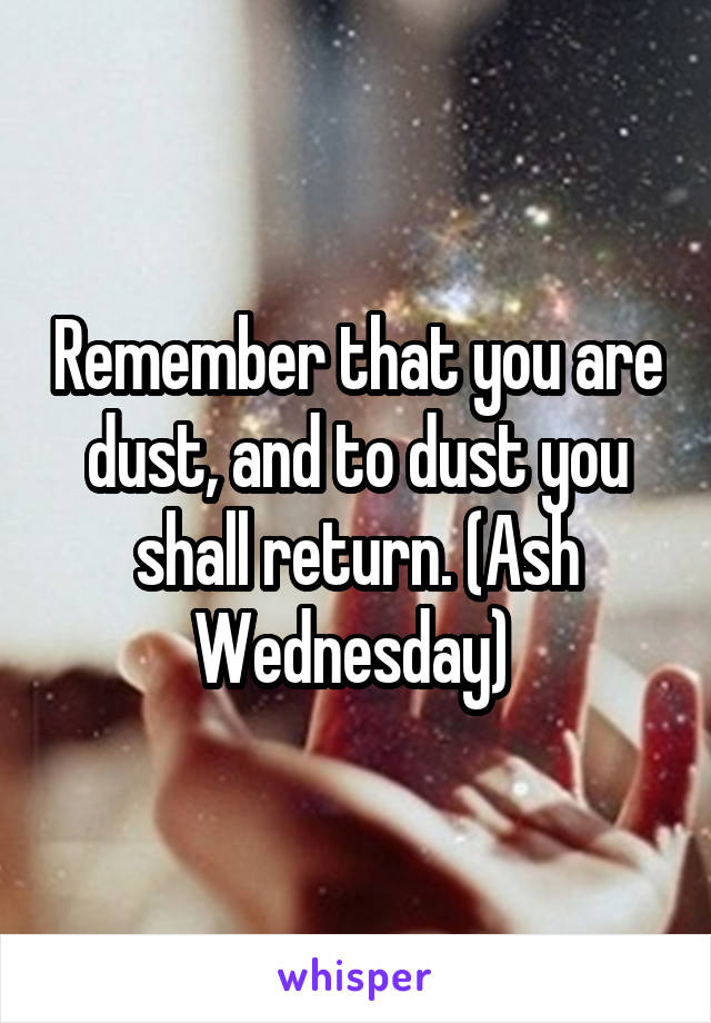 Remember that you are dust, and to dust you shall return. (Ash Wednesday) 