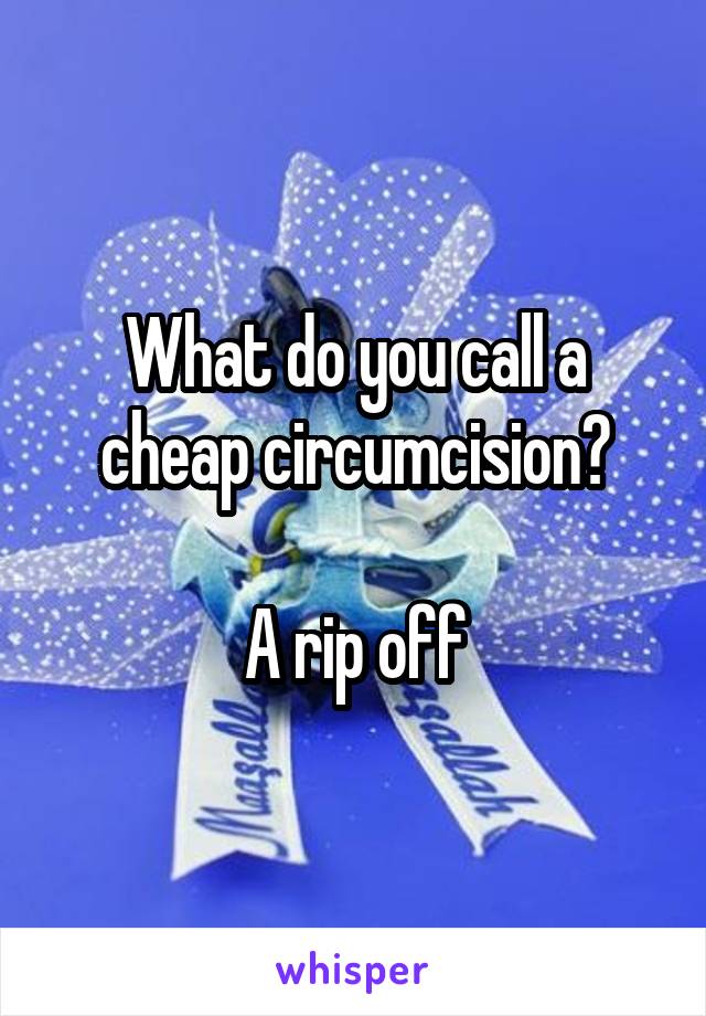 What do you call a cheap circumcision?

A rip off