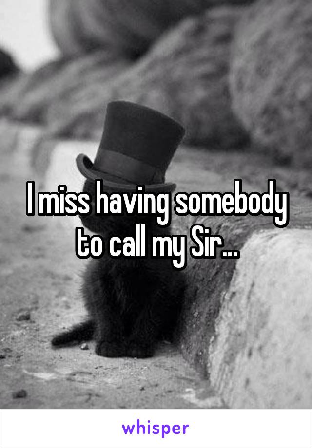 I miss having somebody to call my Sir...