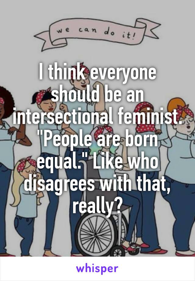 I think everyone should be an intersectional feminist. "People are born equal." Like who disagrees with that, really?