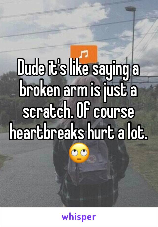 Dude it's like saying a broken arm is just a scratch. Of course heartbreaks hurt a lot. 🙄