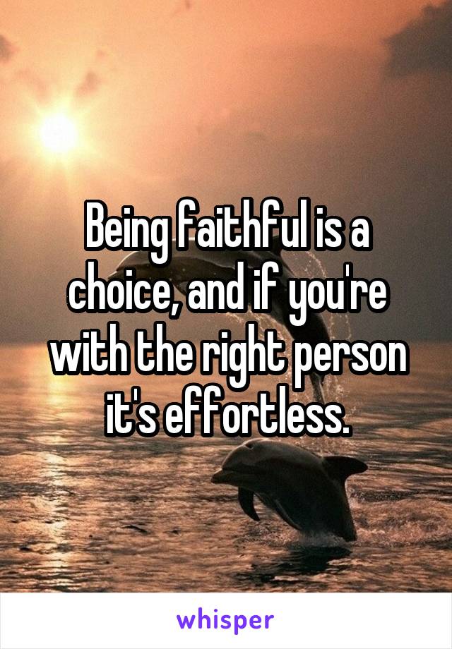 Being faithful is a choice, and if you're with the right person it's effortless.