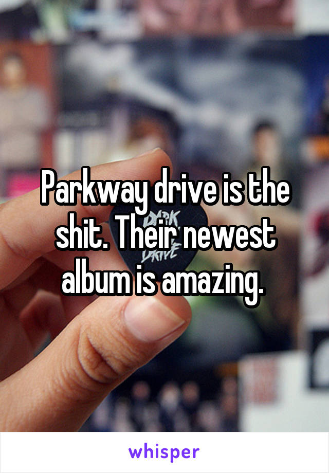 Parkway drive is the shit. Their newest album is amazing. 