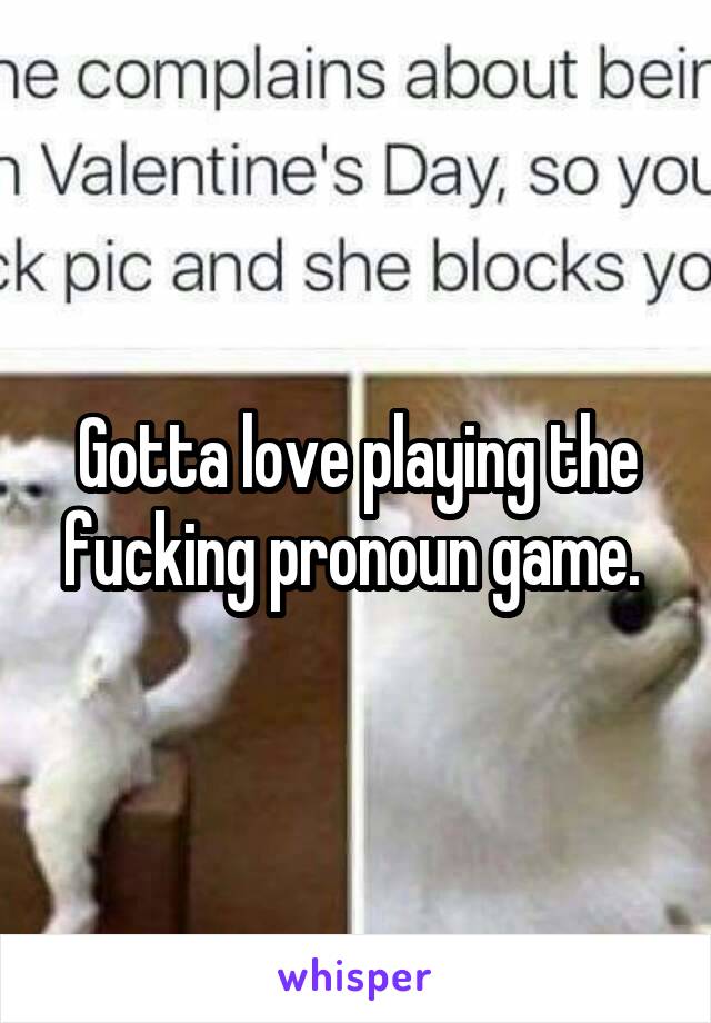 Gotta love playing the fucking pronoun game. 