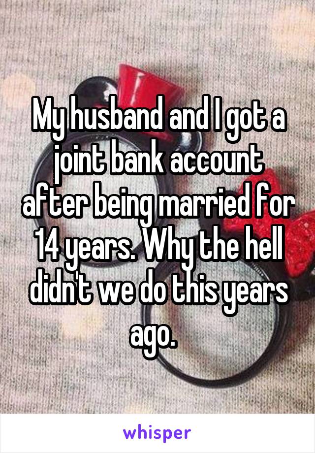 My husband and I got a joint bank account after being married for 14 years. Why the hell didn't we do this years ago.  