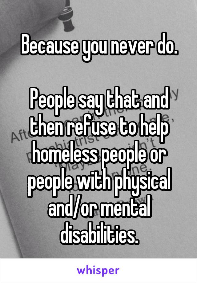 Because you never do.

People say that and then refuse to help homeless people or people with physical and/or mental disabilities.