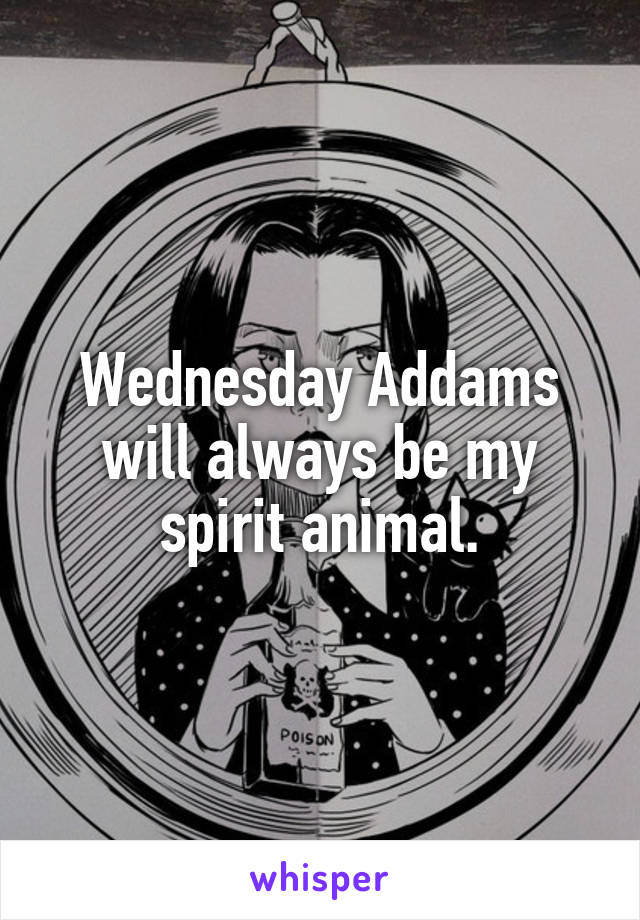 Wednesday Addams will always be my spirit animal.