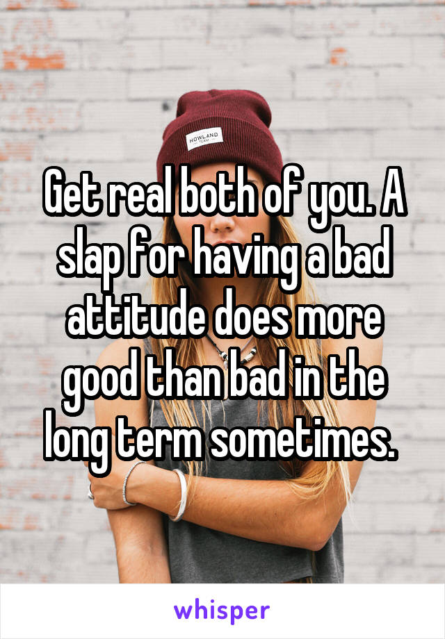 Get real both of you. A slap for having a bad attitude does more good than bad in the long term sometimes. 