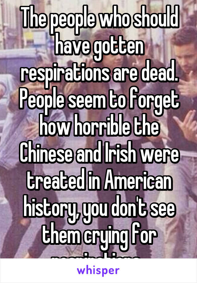 The people who should have gotten respirations are dead. People seem to forget how horrible the Chinese and Irish were treated in American history, you don't see them crying for respirations. 