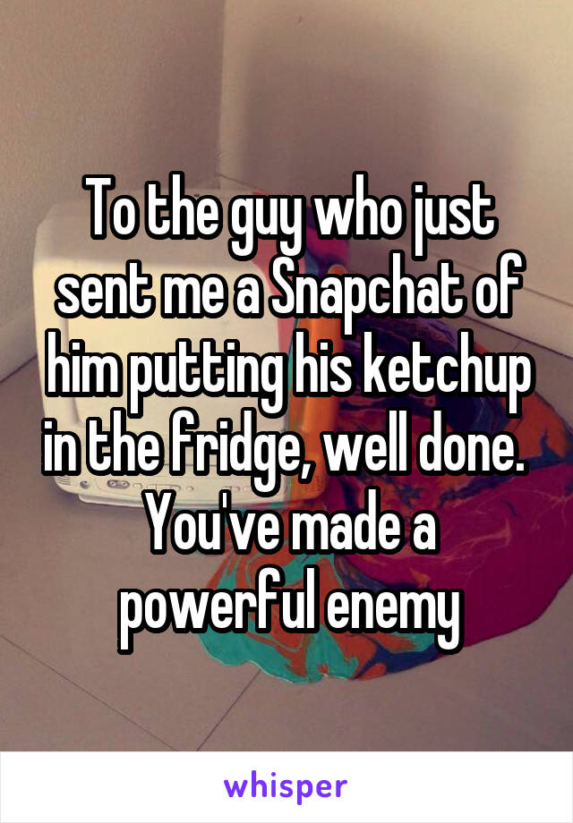 To the guy who just sent me a Snapchat of him putting his ketchup in the fridge, well done. 
You've made a powerful enemy