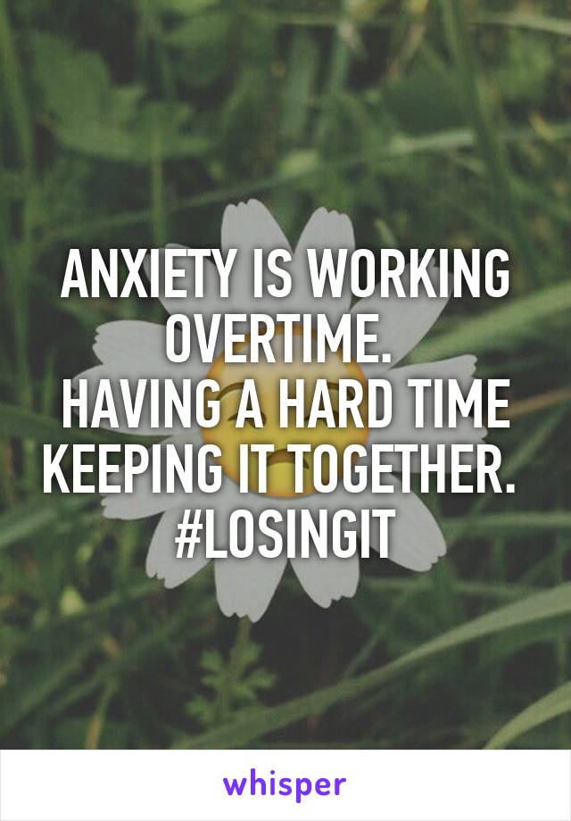 ANXIETY IS WORKING OVERTIME. 
HAVING A HARD TIME KEEPING IT TOGETHER. 
#LOSINGIT