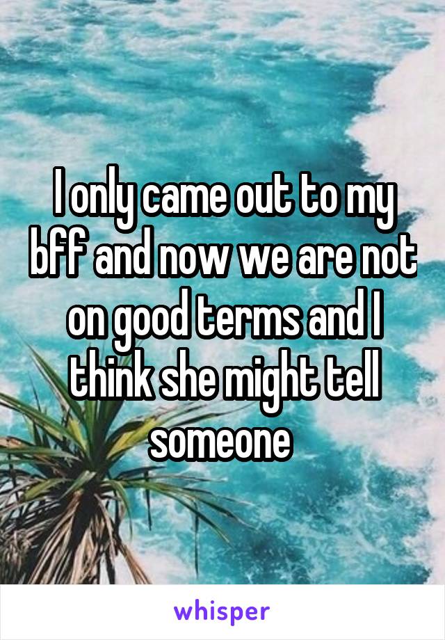 I only came out to my bff and now we are not on good terms and I think she might tell someone 