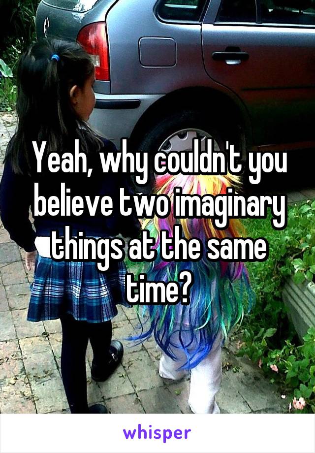 Yeah, why couldn't you believe two imaginary things at the same time?