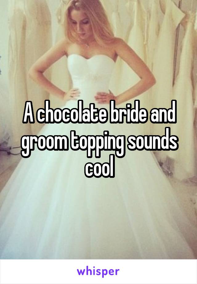 A chocolate bride and groom topping sounds cool