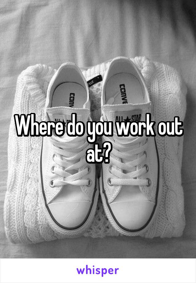 Where do you work out at?