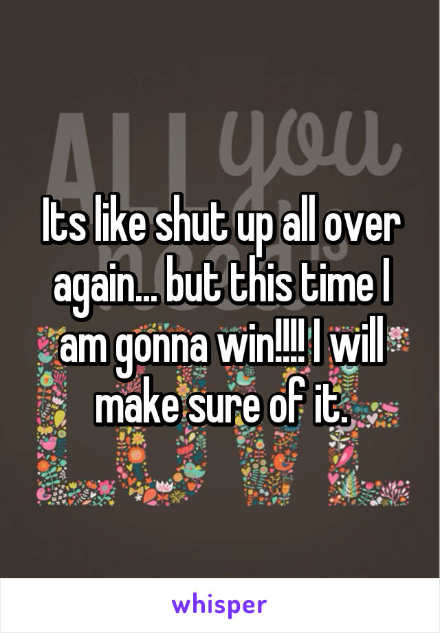 Its like shut up all over again... but this time I am gonna win!!!! I will make sure of it.