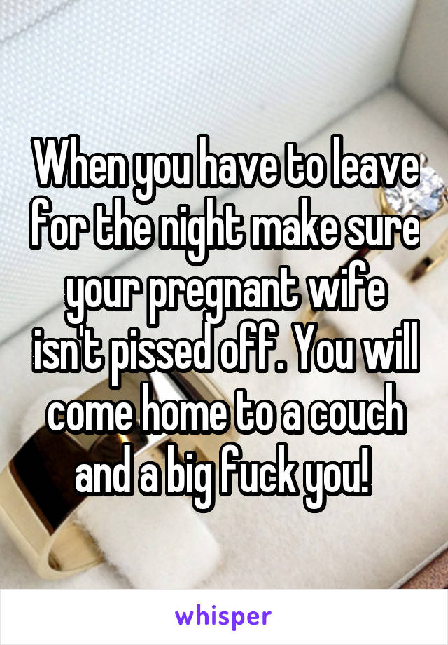 When you have to leave for the night make sure your pregnant wife isn't pissed off. You will come home to a couch and a big fuck you! 