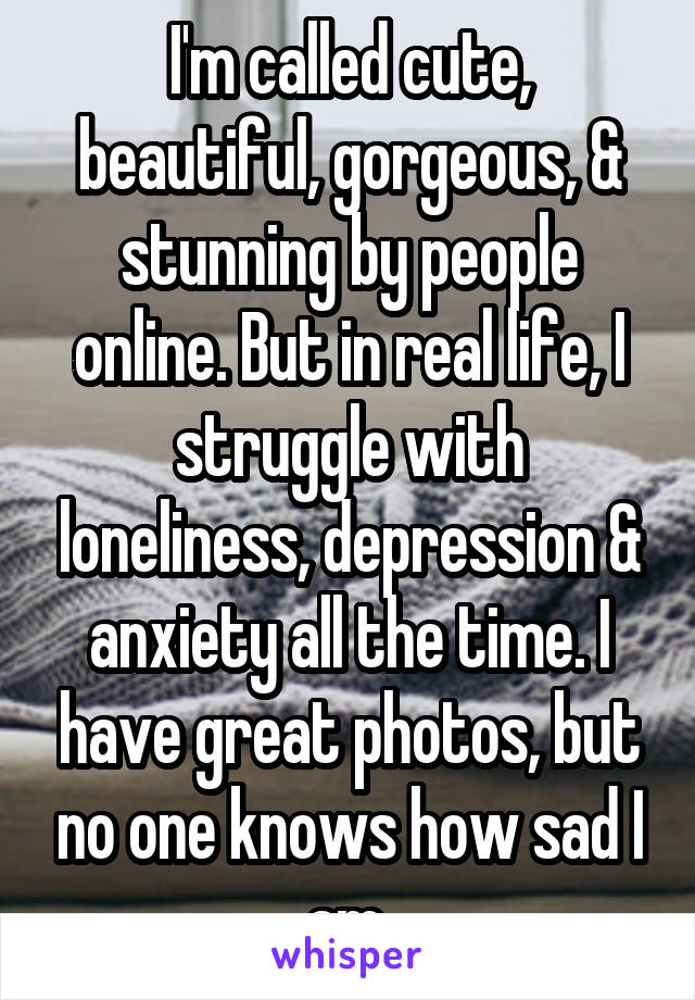 I'm called cute, beautiful, gorgeous, & stunning by people online. But in real life, I struggle with loneliness, depression & anxiety all the time. I have great photos, but no one knows how sad I am.