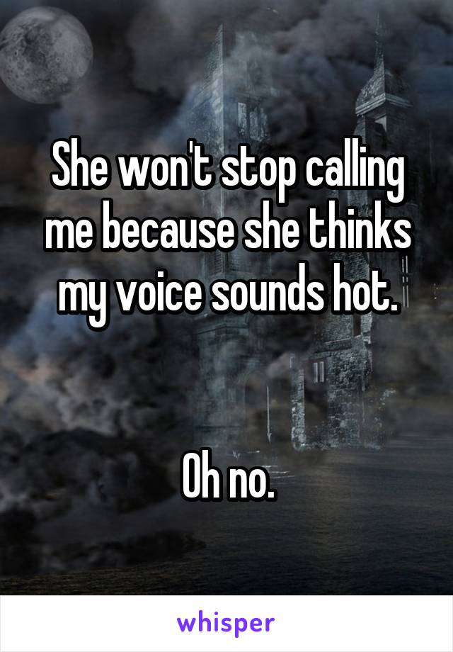 She won't stop calling me because she thinks my voice sounds hot.


Oh no.