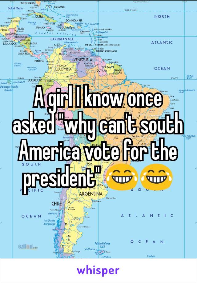 A girl I know once asked "why can't south America vote for the president" 😂😂
