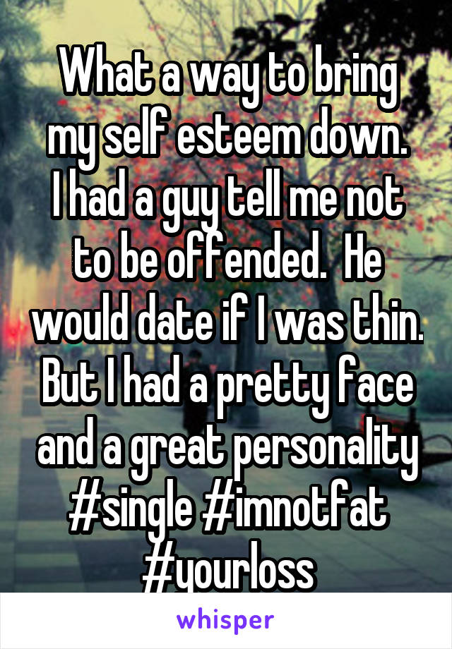 What a way to bring my self esteem down.
I had a guy tell me not to be offended.  He would date if I was thin. But I had a pretty face and a great personality
#single #imnotfat #yourloss