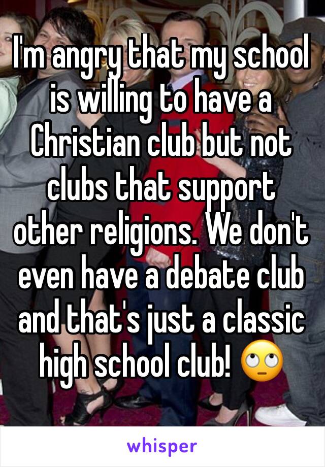 I'm angry that my school is willing to have a Christian club but not clubs that support other religions. We don't even have a debate club and that's just a classic high school club! 🙄