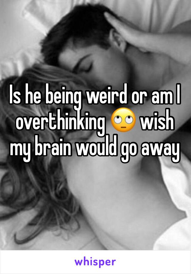 Is he being weird or am I overthinking 🙄 wish my brain would go away
