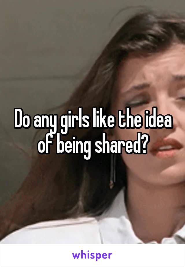 Do any girls like the idea of being shared?