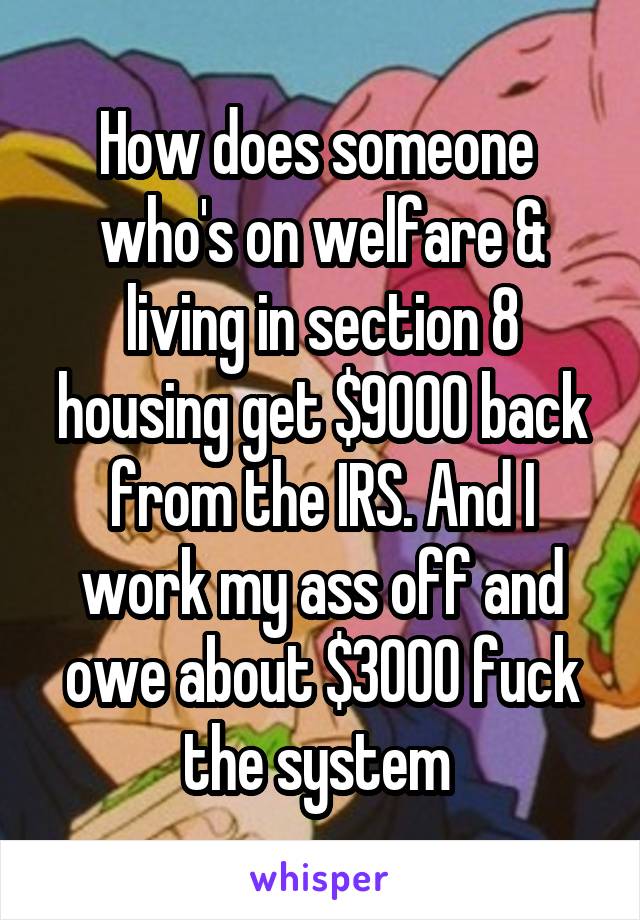 How does someone  who's on welfare & living in section 8 housing get $9000 back from the IRS. And I work my ass off and owe about $3000 fuck the system 