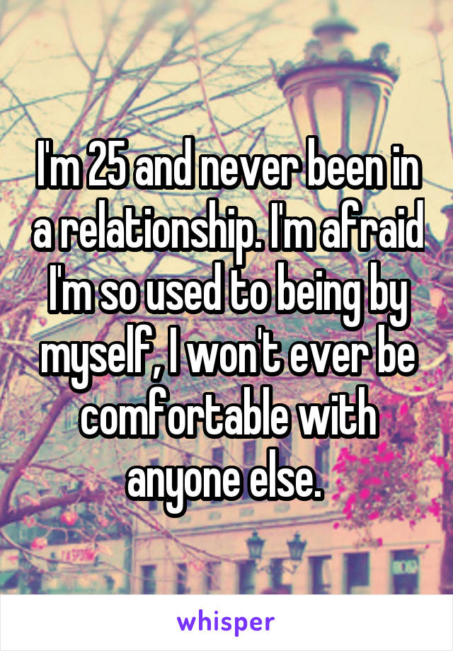 I'm 25 and never been in a relationship. I'm afraid I'm so used to being by myself, I won't ever be comfortable with anyone else. 