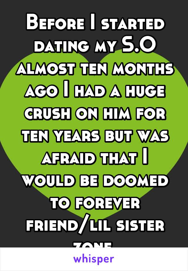 Before I started dating my S.O almost ten months ago I had a huge crush on him for ten years but was afraid that I would be doomed to forever friend/lil sister zone 