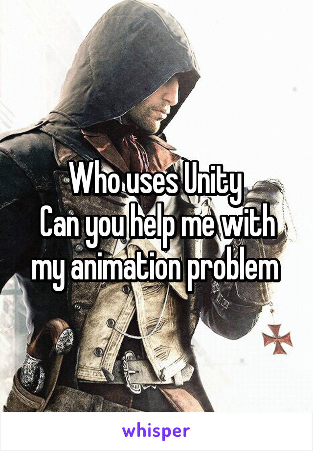 Who uses Unity 
Can you help me with my animation problem 