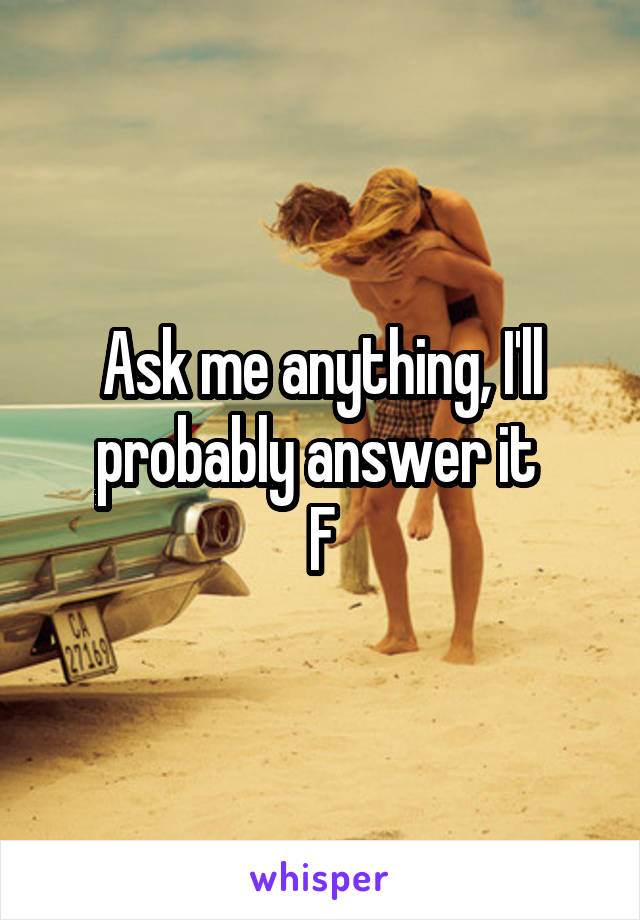 Ask me anything, I'll probably answer it 
F