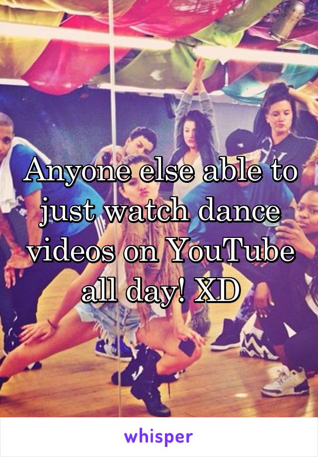 Anyone else able to just watch dance videos on YouTube all day! XD