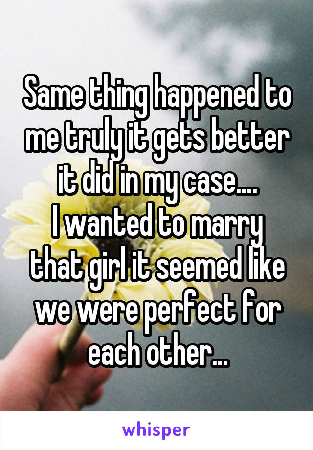 Same thing happened to me truly it gets better it did in my case....
I wanted to marry that girl it seemed like we were perfect for each other...