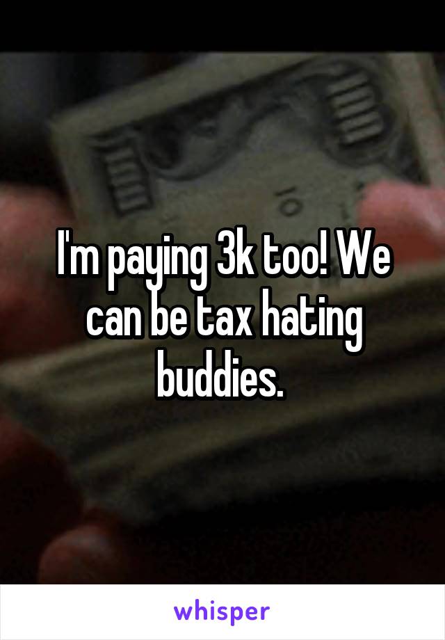 I'm paying 3k too! We can be tax hating buddies. 