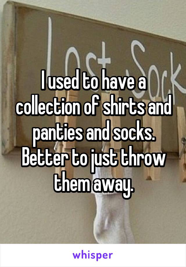 I used to have a collection of shirts and panties and socks. Better to just throw them away.