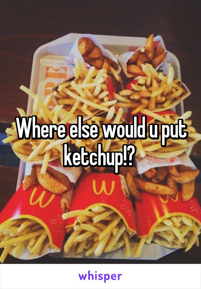 Where else would u put ketchup!? 