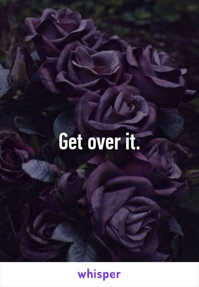 Get over it.