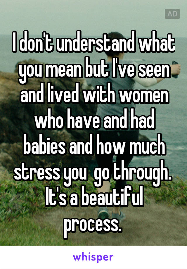 I don't understand what you mean but I've seen and lived with women who have and had babies and how much stress you  go through. 
It's a beautiful process. 