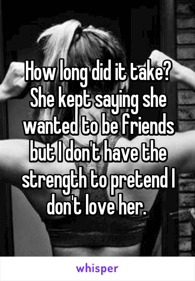 How long did it take?
She kept saying she wanted to be friends but I don't have the strength to pretend I don't love her. 