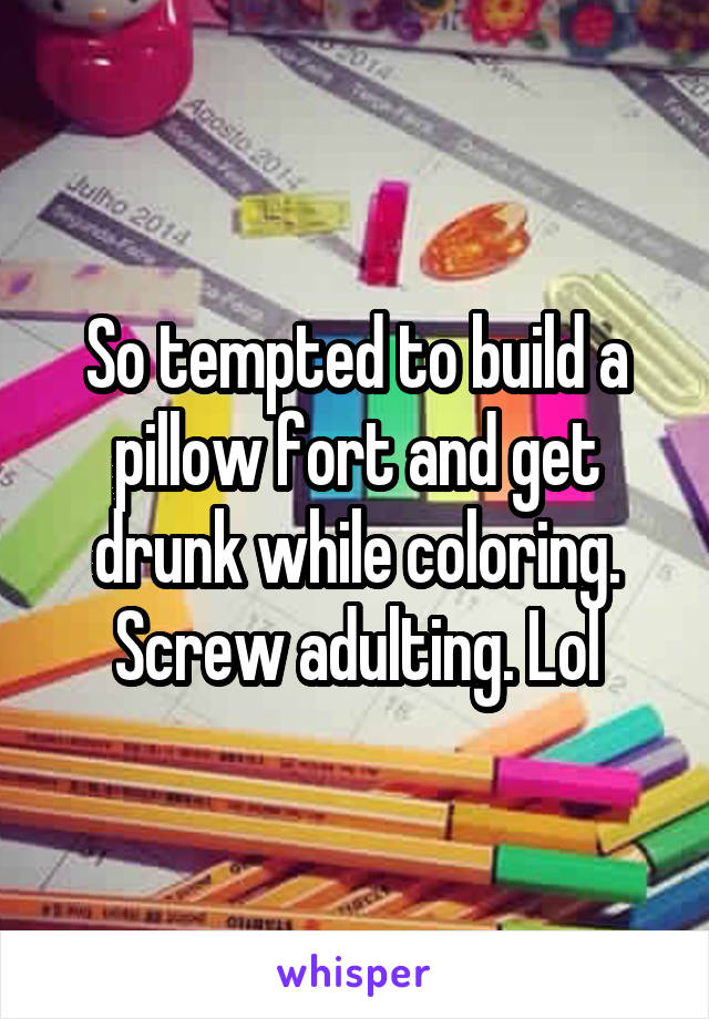 So tempted to build a pillow fort and get drunk while coloring. Screw adulting. Lol